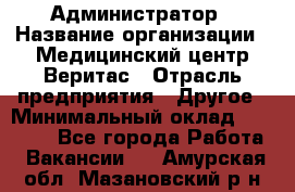 Администратор › Название организации ­ Медицинский центр Веритас › Отрасль предприятия ­ Другое › Минимальный оклад ­ 20 000 - Все города Работа » Вакансии   . Амурская обл.,Мазановский р-н